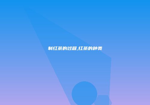 制红茶的过程,红茶的种类