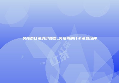 吴裕泰红茶的价格表_吴裕泰的什么茶最经典