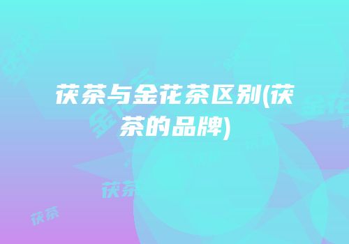 茯茶与金花茶区别(茯茶的品牌)