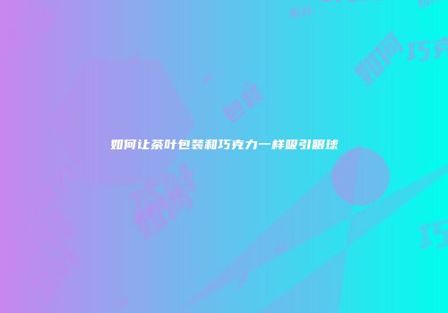 如何让茶叶包装和巧克力一样吸引眼球