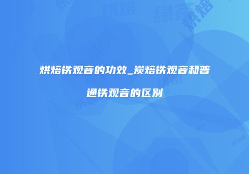 烘焙铁观音的功效_炭焙铁观音和普通铁观音的区别