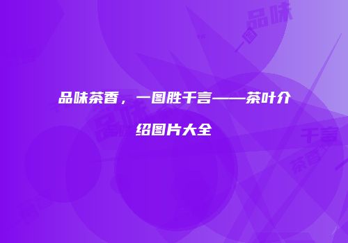 品味茶香，一图胜千言——茶叶介绍图片大全