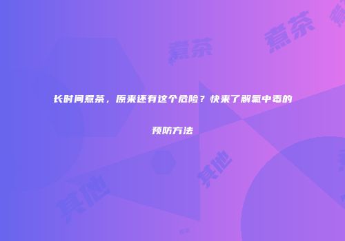 长时间煮茶，原来还有这个危险？快来了解氟中毒的预防方法