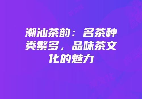 潮汕茶韵：名茶种类繁多，品味茶文化的魅力