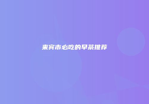 来宾市必吃的早茶推荐
