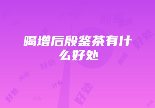 喝增后殷鉴茶有什么好处