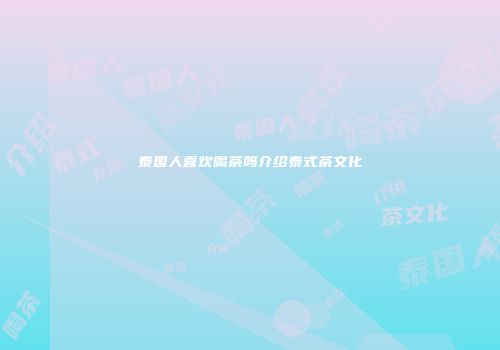 泰国人喜欢喝茶吗介绍泰式茶文化