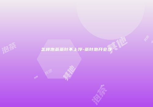 怎样泡茶茶叶不上浮-茶叶泡开会浮