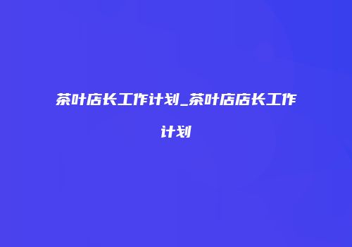 茶叶店长工作计划_茶叶店店长工作计划