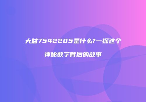 大益7542205是什么?一探这个神秘数字背后的故事