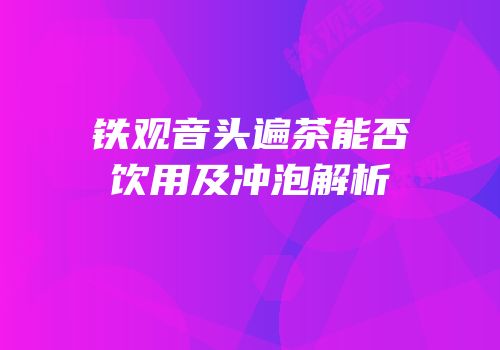铁观音头遍茶能否饮用及冲泡解析