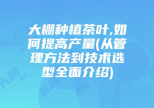 大棚种植茶叶,如何提高产量(从管理方法到技术选型全面介绍)