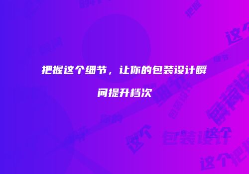 把握这个细节，让你的包装设计瞬间提升档次