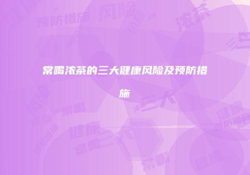 常喝浓茶的三大健康风险及预防措施