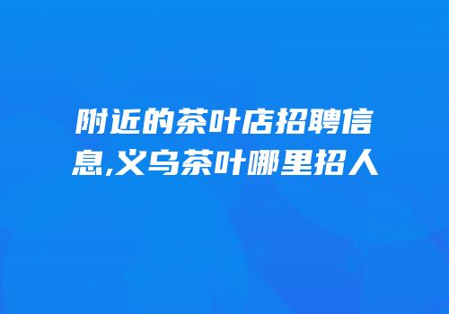 附近的茶叶店招聘信息,义乌茶叶哪里招人