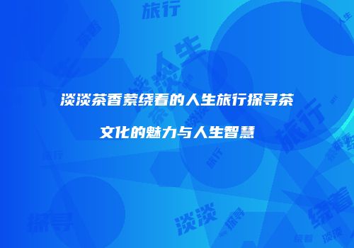 淡淡茶香萦绕着的人生旅行探寻茶文化的魅力与人生智慧