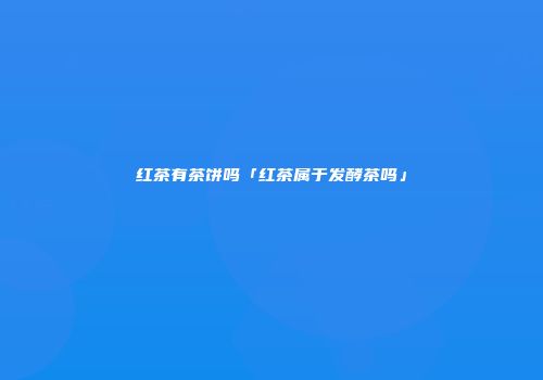 红茶有茶饼吗「红茶属于发酵茶吗」