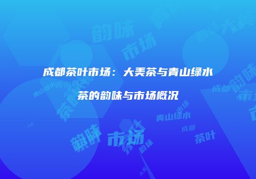成都茶叶市场：大美茶与青山绿水茶的韵味与市场概况