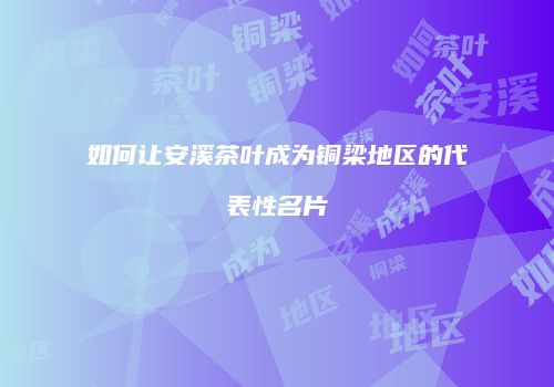 如何让安溪茶叶成为铜梁地区的代表性名片