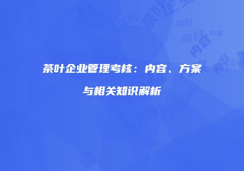 茶叶企业管理考核：内容、方案与相关知识解析