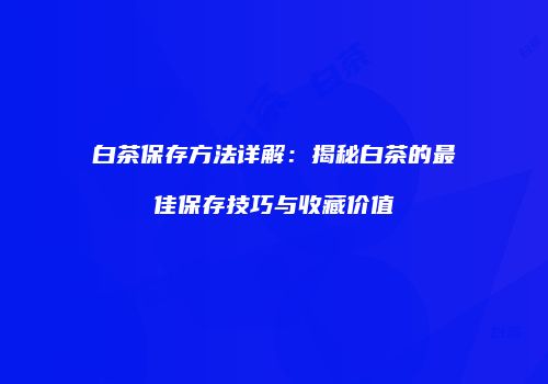 白茶保存方法详解：揭秘白茶的最佳保存技巧与收藏价值