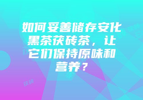 如何妥善储存安化黑茶茯砖茶，让它们保持原味和营养？