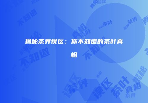 揭秘茶界误区：你不知道的茶叶真相