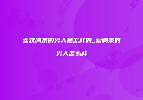 喜欢喝茶的男人是怎样的_爱喝茶的男人怎么样