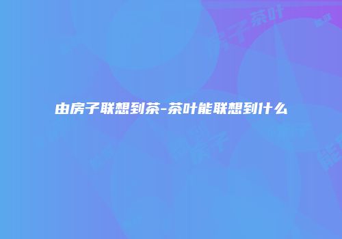 由房子联想到茶-茶叶能联想到什么