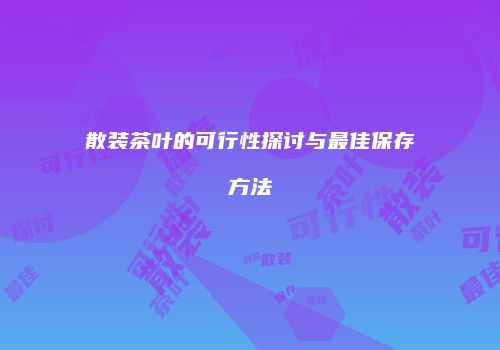 散装茶叶的可行性探讨与最佳保存方法