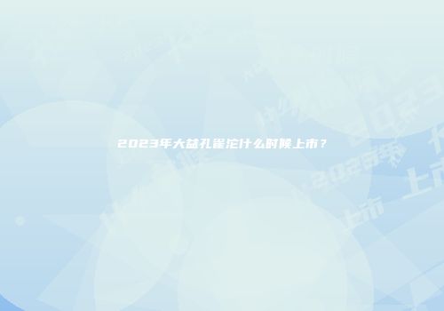 2023年大益孔雀沱什么时候上市？