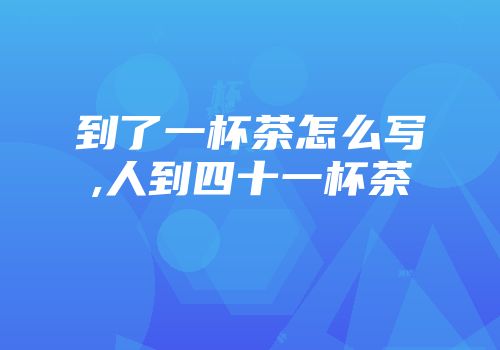 到了一杯茶怎么写,人到四十一杯茶