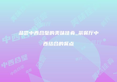 品尝中西合璧的美味佳肴_茶餐厅中西结合的餐点
