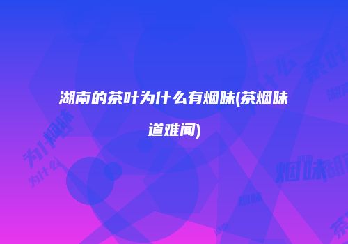 湖南的茶叶为什么有烟味(茶烟味道难闻)