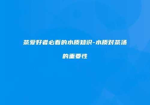茶爱好者必看的水质知识-水质对茶汤的重要性