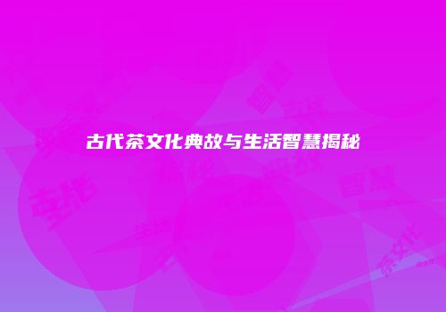 古代茶文化典故与生活智慧揭秘