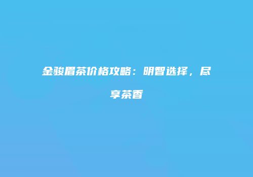 金骏眉茶价格攻略：明智选择，尽享茶香