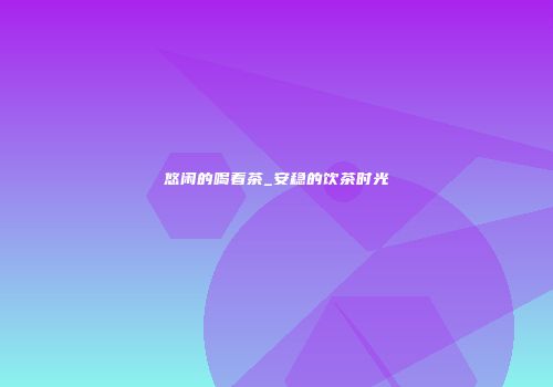 悠闲的喝着茶_安稳的饮茶时光