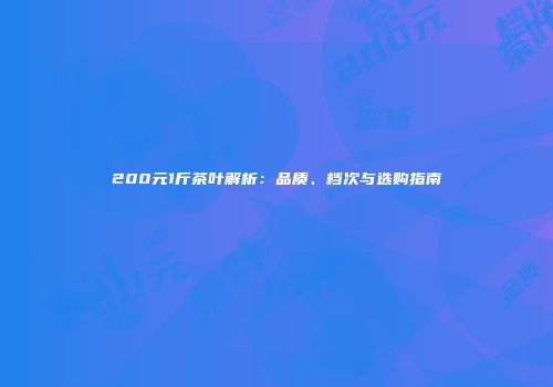 200元1斤茶叶解析：品质、档次与选购指南