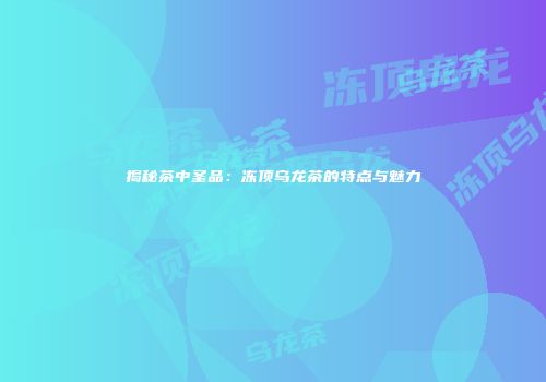 揭秘茶中圣品：冻顶乌龙茶的特点与魅力