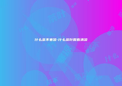 什么茶不寒凉-什么茶叶喝着清凉