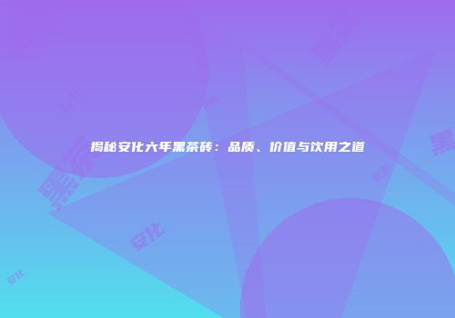 揭秘安化六年黑茶砖：品质、价值与饮用之道