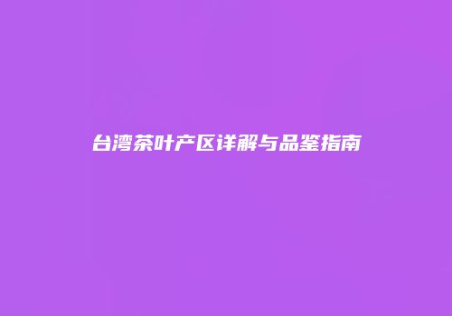 台湾茶叶产区详解与品鉴指南