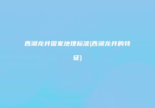 西湖龙井国家地理标准(西湖龙井的特征)