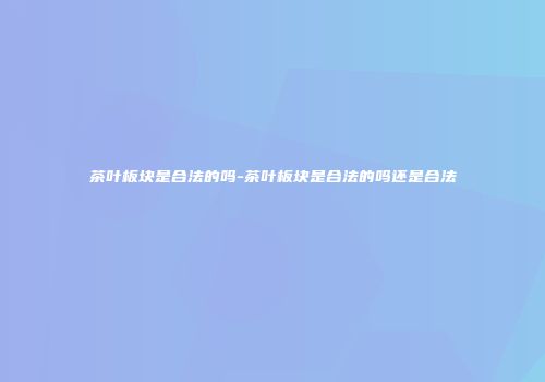 茶叶板块是合法的吗-茶叶板块是合法的吗还是合法