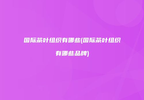 国际茶叶组织有哪些(国际茶叶组织有哪些品牌)