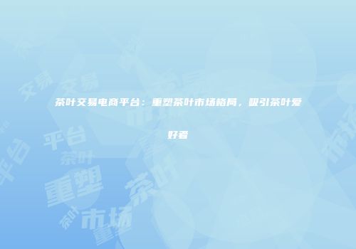 茶叶交易电商平台：重塑茶叶市场格局，吸引茶叶爱好者