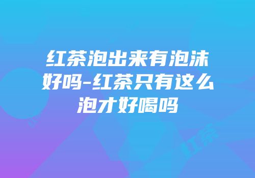 红茶泡出来有泡沫好吗-红茶只有这么泡才好喝吗