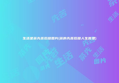 生活是茶先苦后甜图片(茶的先苦后甜人生哲理)