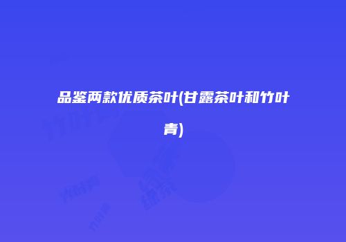 品鉴两款优质茶叶(甘露茶叶和竹叶青)